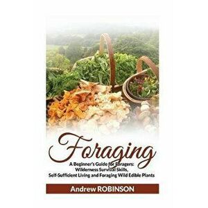 Foraging: A Beginner's Guide for Foragers: Wilderness Survival Skills, Self-Sufficient Living and Foraging Wild Edible Plants, Paperback - Andrew Robi imagine