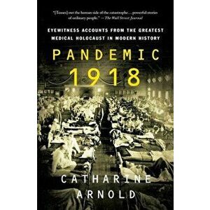 Pandemic 1918: Eyewitness Accounts from the Greatest Medical Holocaust in Modern History, Paperback - Catharine Arnold imagine