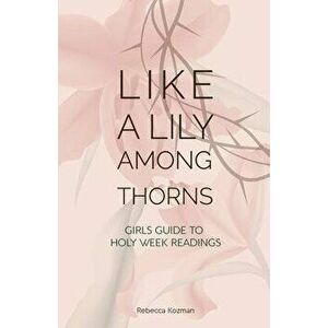 Like a Lily Among Thorns: Girls Guide to Holy Week Readings, Paperback - Rebecca Kozman imagine