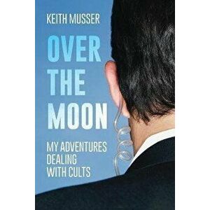 Over The Moon: My Adventures Dealing With Cults, Paperback - Keith A. Musser imagine