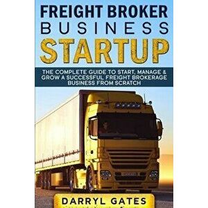 Freight Broker Business Startup: The Complete Guide to Start, Manage & Grow a Successful Freight Brokerage Business From Scratch, Paperback - Darryl G imagine