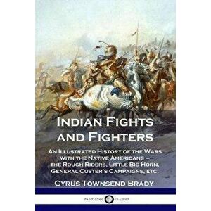 Indian Fights and Fighters: An Illustrated History of the Wars with the Native Americans - the Rough Riders, Little Big Horn, General Custer's Cam, Pa imagine