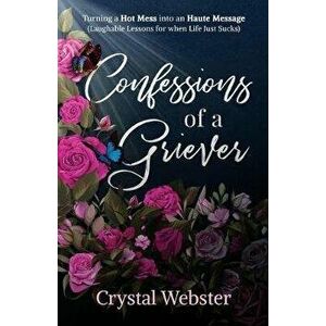 Confessions of a Griever: Turning a Hot Mess into an Haute Message (Laughable Lessons for when Life Just Sucks), Paperback - Crystal Webster imagine