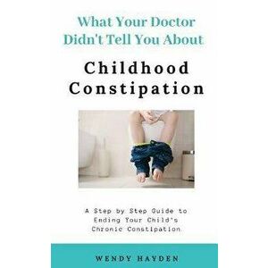 What Your Doctor Didn't Tell You About Childhood Constipation, Paperback - Wendy Hayden imagine
