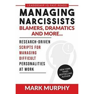 Managing Narcissists, Blamers, Dramatics and More...: Research-Driven Scripts For Managing Difficult Personalities At Work, Paperback - Mark Murphy imagine