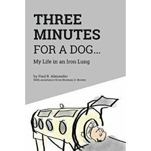 Three Minutes for a Dog: My Life in an Iron Lung, Paperback - Paul R. Alexander imagine