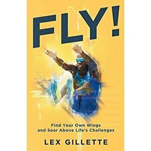 Fly!: Find Your Own Wings And Soar Above Life's Challenges, Paperback - Lex Gillette imagine