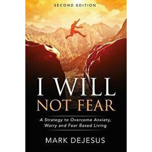 I Will Not Fear: A Strategy to Overcome Anxiety, Worry and Fear-Based Living - 2nd Edition, Paperback - Mark DeJesus imagine