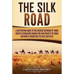 The Silk Road: A Captivating Guide to the Ancient Network of Trade Routes Established during the Han Dynasty of China and How It Conn, Paperback - Cap imagine