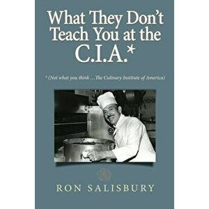 What They Don't Teach You at the C.I.A.*: *Not what you think ... The Culinary Institute of America, Paperback - Ron Salisbury imagine