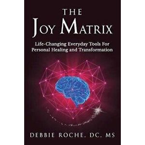 The Joy Matrix: Life-Changing Everyday Tools For Personal Healing and Transformation, Paperback - Debbie Roche imagine