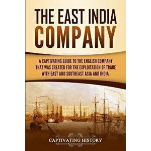The East India Company: A Captivating Guide to the English Company That Was Created for the Exploitation of Trade with East and Southeast Asia, Paperb imagine
