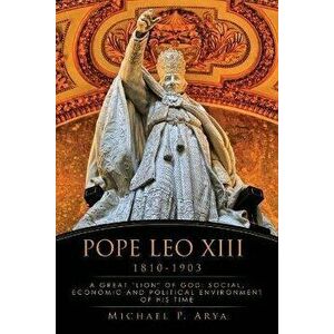Pope Leo XIII 1810-1903: A Great "lion" of God: Social, Economic and Political Environment of His Time, Paperback - Michael P. Arya imagine