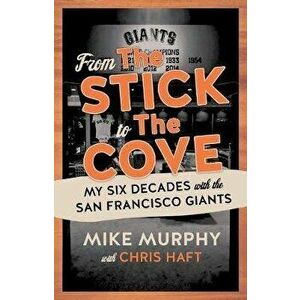 From the Stick to the Cove: My Six Decades with the San Francisco Giants, Paperback - Mike Murphy imagine