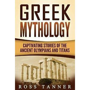 Greek Mythology: Captivating Stories of the Ancient Olympians and Titans, Paperback - Ross Tanner imagine