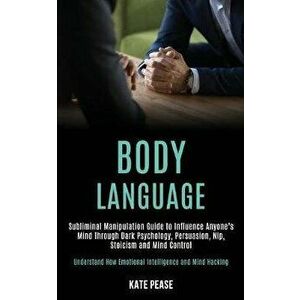 Body Language: Subliminal Manipulation Guide to Influence Anyone's Mind Through Dark Psychology, Persuasion, Nlp, Stoicism and Mind C, Paperback - Kat imagine