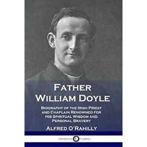 Father William Doyle: Biography of the Irish Priest and Chaplain Renowned for His Spiritual Wisdom and Personal Bravery, Paperback - Alfred O'Rahilly imagine