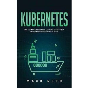 Kubernetes: The Ultimate Beginners Guide to Effectively Learn Kubernetes Step-By-Step, Paperback - Mark Reed imagine