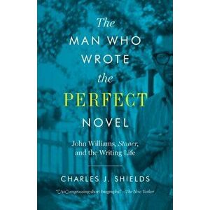 Man Who Wrote the Perfect Novel: John Williams, Stoner, and the Writing Life, Paperback - Charles J. Shields imagine
