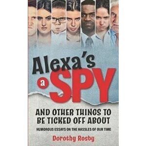 Alexa's a Spy and Other Things to Be Ticked off About: Humorous Essays on the Hassles of Our Time, Paperback - Dorothy Rosby imagine