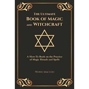 The Ultimate Book of Magic and Witchcraft: A How-To Book on the Practice of Magic Rituals and Spells (Special Cover Edition), Paperback - Pierre Maced imagine