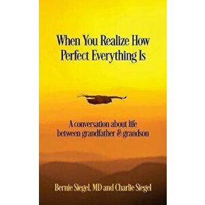When You Realize How Perfect Everything Is: A Conversation About Life Between Grandfather and Grandson, Paperback - Bernie S. Siegel imagine