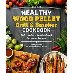 Healthy Wood Pellet Grill & Smoker Cookbook: 100 Low-Carb Wood-Infused Barbecue Recipes, Paperback - Nancy Loseke imagine