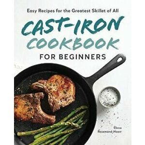 Cast-Iron Cookbook for Beginners: Easy Recipes for the Greatest Skillet of All, Paperback - Elena Rosemond-Hoerr imagine