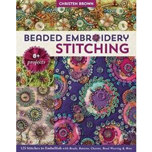 Beaded Embroidery Stitching: 125 Stitches to Embellish with Beads, Buttons, Charms, Bead Weaving & More; 8+ Projects, Paperback - Christen Brown imagine
