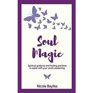 Soul Magic: Spiritual guidance and healing practices to assist with your soul's awakening., Paperback - Nicole Bayliss imagine
