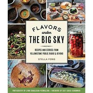 Flavors Under the Big Sky: Recipes and Stories from Yellowstone Public Radio and Beyond, Paperback - Stella Fong imagine