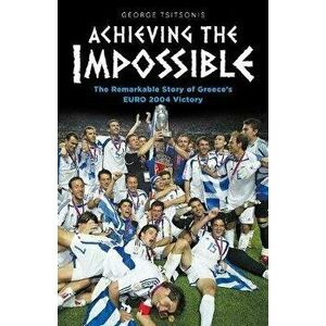 Achieving the Impossible - the Remarkable Story of Greece's EURO 2004 Victory, Paperback - George Tsitsonis imagine