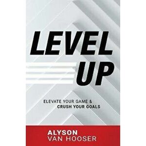 Level Up: Elevate Your Game and Crush Your Goals, Paperback - Alyson Van Hooser imagine