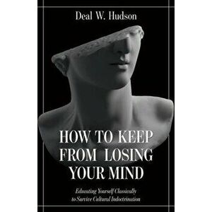How to Keep from Losing Your Mind: Educating Yourself Classically to Resist Cultural Indoctrination, Hardcover - Deal W. Hudson imagine