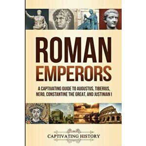 Roman Emperors: A Captivating Guide to Augustus, Tiberius, Nero, Constantine the Great, and Justinian I, Paperback - Captivating History imagine