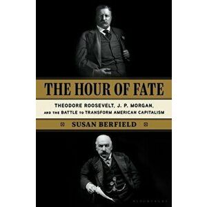 The Hour of Fate: Theodore Roosevelt, J.P. Morgan, and the Battle to Transform American Capitalism, Hardcover - Susan Berfield imagine