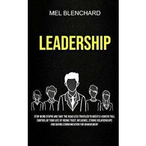 Leadership: Stop Being Stupid And Take The Road Less Traveled To Greatly Achieve Full Control Of Your Life By Rising Trust, Influe, Paperback - Mel Bl imagine