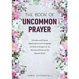The Book of Uncommon Prayer: Liturgies and Prayers Exploring Inclusive Language and Biblical Imagery of the Feminine Divine and the Natural World, Pap imagine