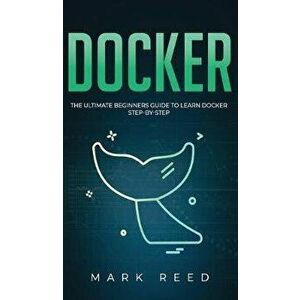 Docker: The Ultimate Beginners Guide to Learn Docker Step-By-Step, Hardcover - Mark Reed imagine