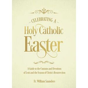 Celebrating a Holy Catholic Easter: A Guide to the Customs and Devotions of Lent and the Season of Christ's Resurrection, Paperback - William P. Saund imagine
