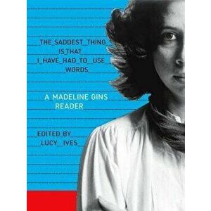 The Saddest Thing Is That I Have Had to Use Words: A Madeline Gins Reader, Paperback - Madeline Gins imagine
