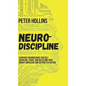 Neuro-Discipline: Everyday Neuroscience for Self-Discipline, Focus, and Defeating Your Brain's Impulsive and Distracted Nature, Hardcover - Peter Holl imagine