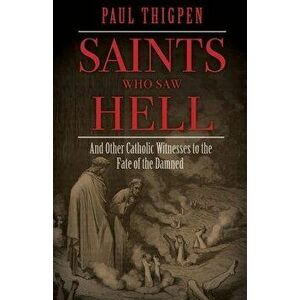 Saints Who Saw Hell: And Other Catholic Witnesses to the Fate of the Damned, Hardcover - Paul Thigpen imagine