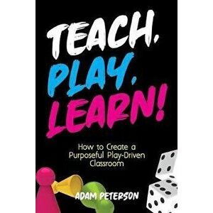 Teach, Play, Learn!: How to Create a Purposeful Play-Driven Classroom, Paperback - Adam Peterson imagine