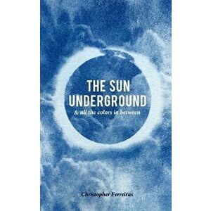 The Sun Underground & All The Colors In Between, Paperback - Christopher Ferreiras imagine