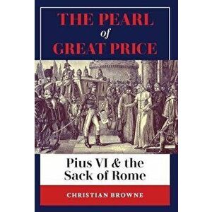 The Pearl of Great Price: Pius VI & the Sack of Rome, Hardcover - Christian Browne imagine
