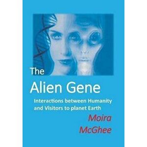The Alien Gene: Interactions between Humanity and Visitors to planet Earth, Paperback - Moira McGhee imagine