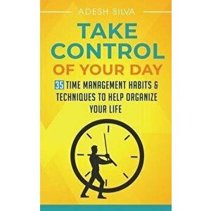 Take Control Of Your Day: 35 Time Management Habits & Techniques to Help Organize Your Life, Paperback - Adesh Silva imagine