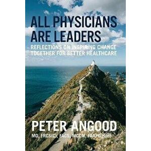 All Physicians are Leaders: Reflections on Inspiring Change Together for Better Healthcare, Paperback - Peter B. Angood imagine