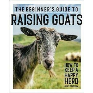 The Beginner's Guide to Raising Goats: How to Keep a Happy Herd, Paperback - Amber Bradshaw imagine